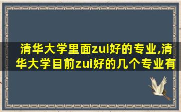 清华大学里面zui
好的专业,清华大学目前zui
好的几个专业有 🐦 哪些